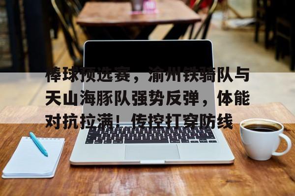 KAIYUNAPP下载-棒球预选赛，渝州铁骑队与天山海豚队强势反弹，体能对抗拉满！传控打穿防线的简单介绍