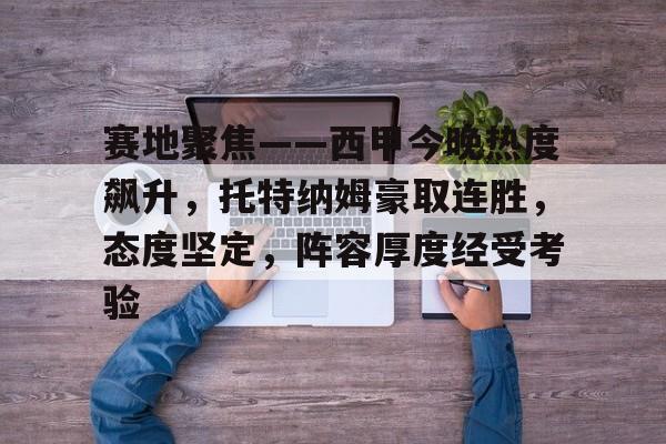 KAIYUNAPP下载-赛地聚焦——西甲今晚热度飙升，托特纳姆豪取连胜，态度坚定，阵容厚度经受考验的简单介绍