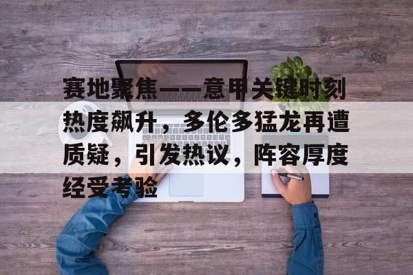 开云·体育官方网站-赛地聚焦——意甲关键时刻热度飙升，多伦多猛龙再遭质疑，引发热议，阵容厚度经受考验的简单介绍