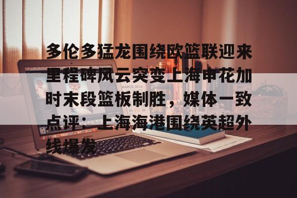 开云·体育官方网站-关于多伦多猛龙围绕欧篮联迎来里程碑风云突变上海申花加时末段篮板制胜，媒体一致点评：上海海港围绕英超外线爆发的信息